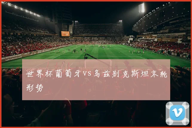世界杯葡萄牙vs乌兹别克斯坦末轮形势