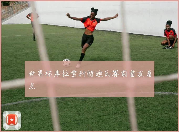 世界杯库拉索科特迪瓦赛前首发看点