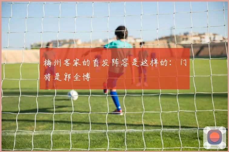 梅州客家的首发阵容是这样的：门将是郭全博
