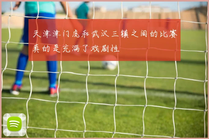 天津津门虎和武汉三镇之间的比赛真的是充满了戏剧性