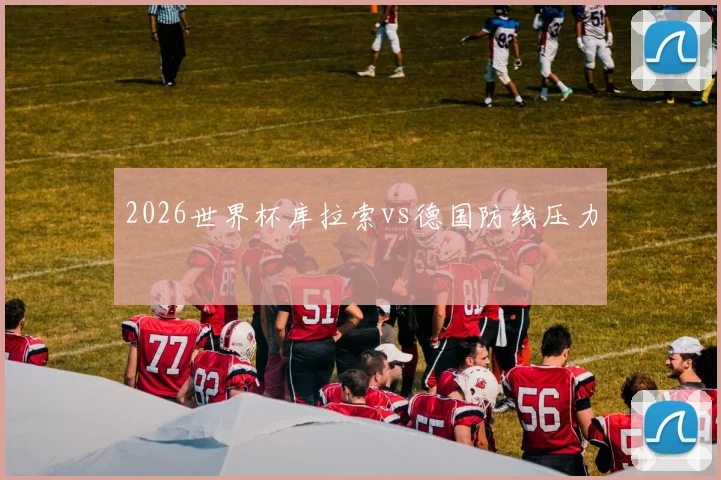 2026世界杯库拉索vs德国防线压力