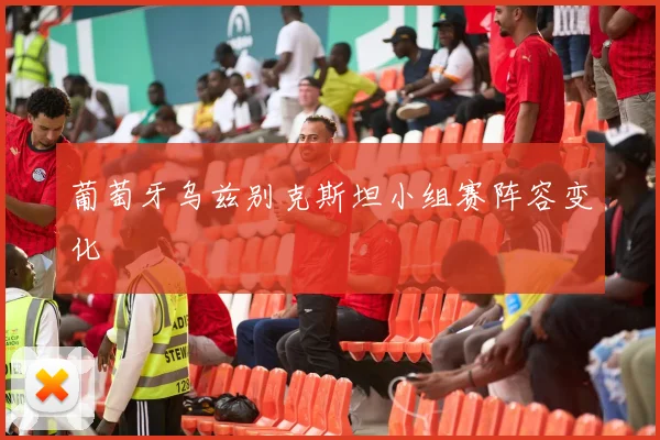 葡萄牙乌兹别克斯坦小组赛阵容变化