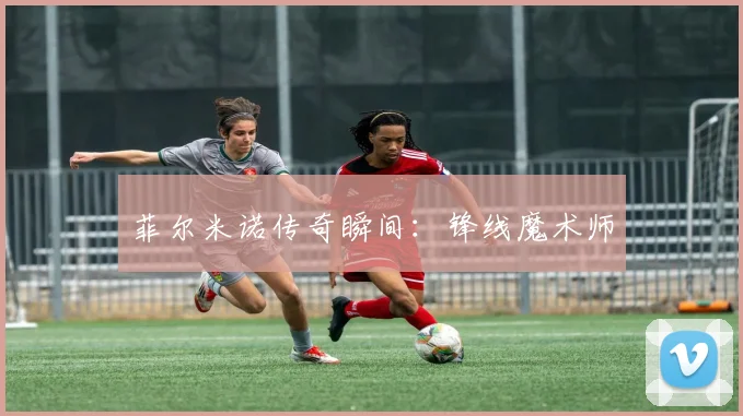 菲尔米诺传奇瞬间：锋线魔术师