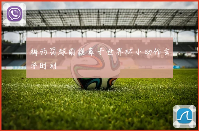 梅西罚球前摸鼻子世界杯小动作玄学时刻