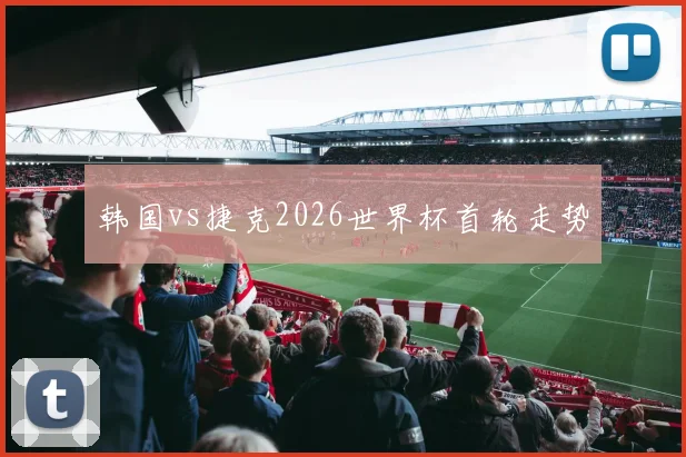 韩国vs捷克2026世界杯首轮走势