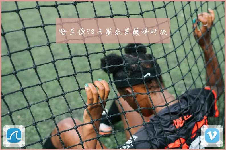 哈兰德vs卡塞米罗巅峰对决