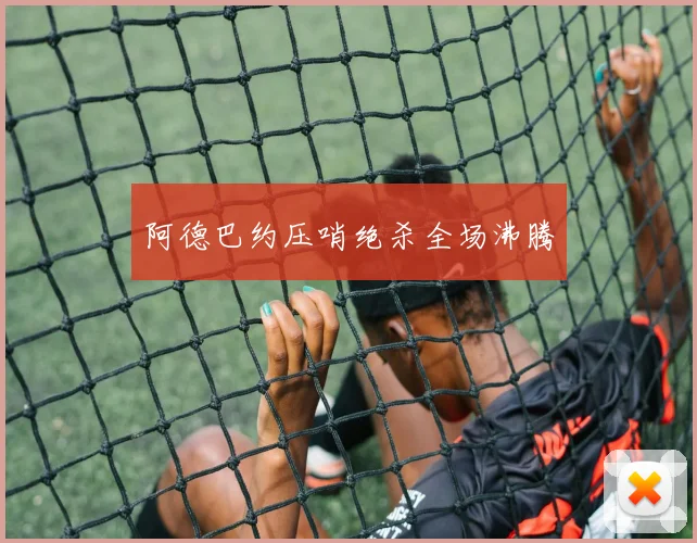 阿德巴约压哨绝杀全场沸腾