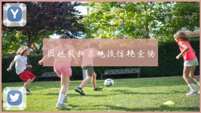 因达农扣杀绝技惊艳全场