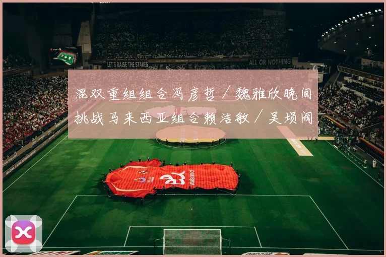 混双重组组合冯彦哲／魏雅欣晚间挑战马来西亚组合赖洁敏／吴埙阀