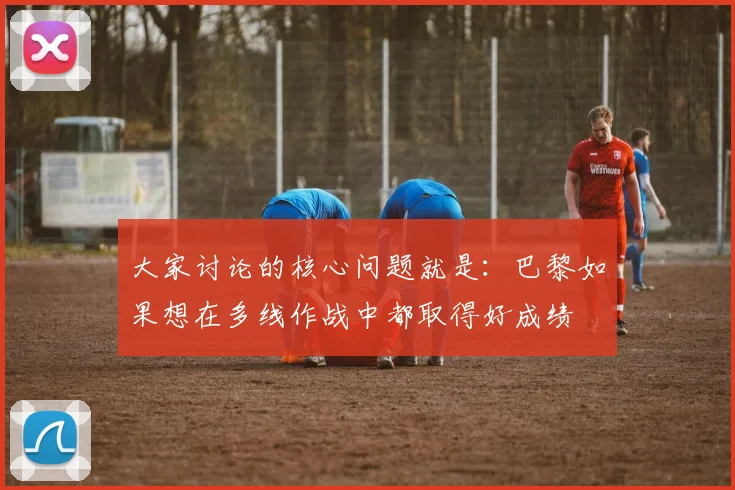 大家讨论的核心问题就是：巴黎如果想在多线作战中都取得好成绩
