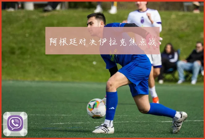阿根廷对决伊拉克焦点战