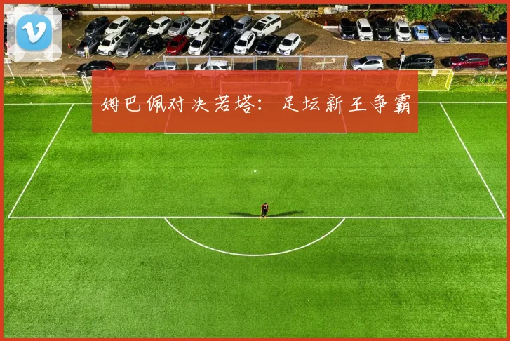 姆巴佩对决若塔：足坛新王争霸