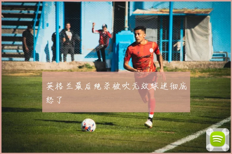 英格兰最后绝杀被吹无效球迷彻底怒了