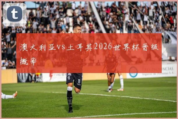 澳大利亚vs土耳其2026世界杯晋级概率