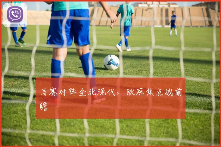 马赛对阵全北现代，欧冠焦点战前瞻