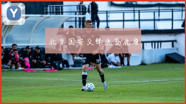 北京国安交锋鹿岛鹿角