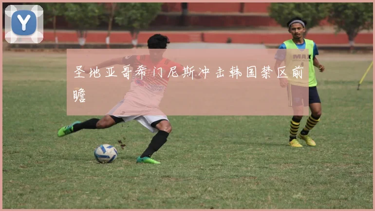 圣地亚哥希门尼斯冲击韩国禁区前瞻