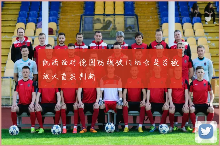 凯西面对德国防线破门机会是否被放大首发判断