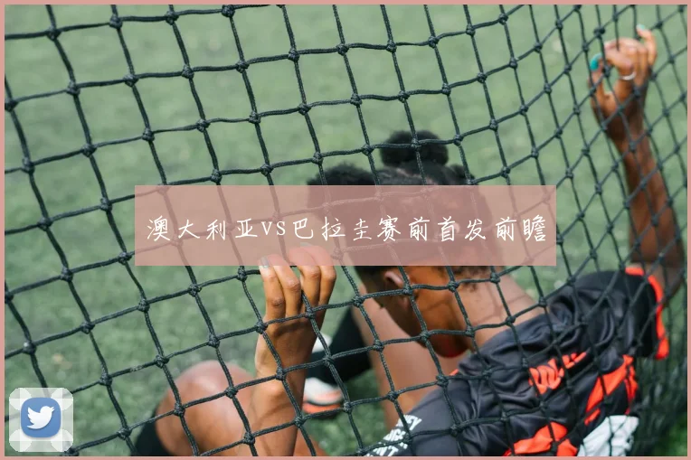 澳大利亚vs巴拉圭赛前首发前瞻