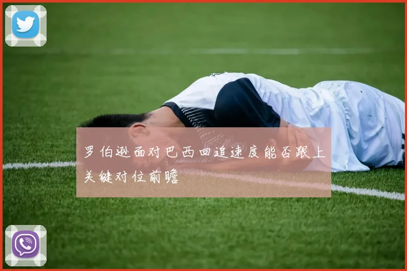 罗伯逊面对巴西回追速度能否跟上关键对位前瞻
