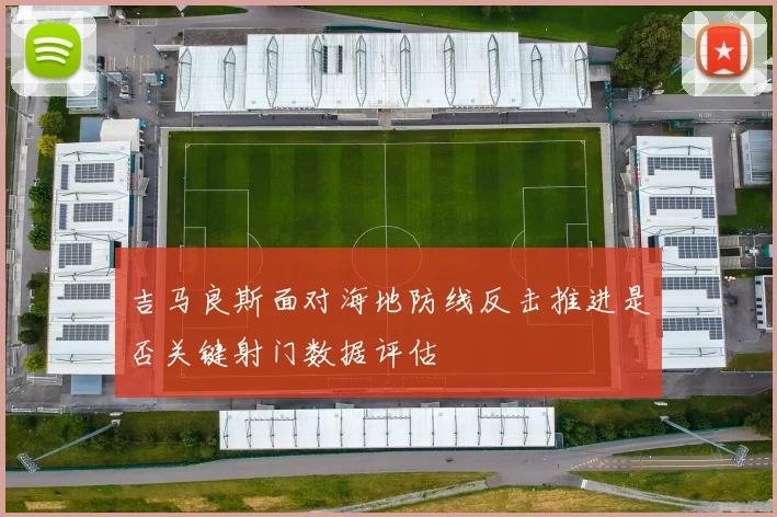 吉马良斯面对海地防线反击推进是否关键射门数据评估