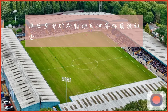 厄瓜多尔对科特迪瓦世界杯前场组合