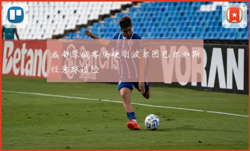 成都蓉城客场硬刚波尔图巴尔加斯任意球造险