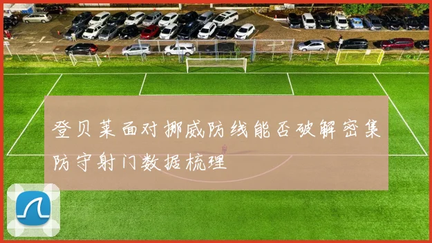登贝莱面对挪威防线能否破解密集防守射门数据梳理