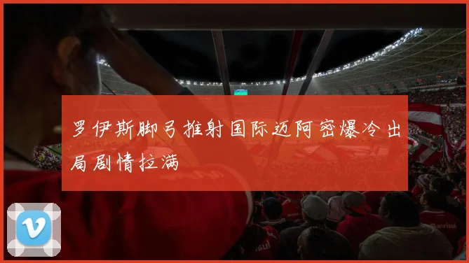 罗伊斯脚弓推射国际迈阿密爆冷出局剧情拉满
