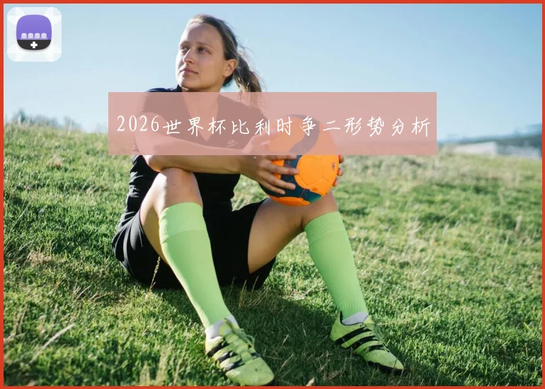2026世界杯比利时争二形势分析