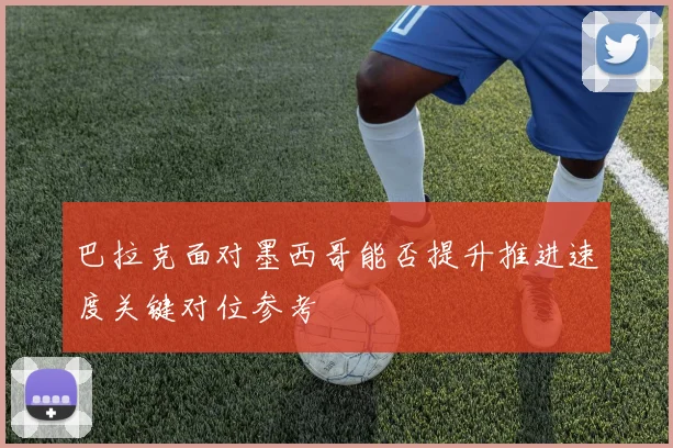巴拉克面对墨西哥能否提升推进速度关键对位参考