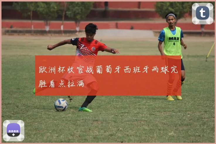 欧洲杯收官战葡萄牙西班牙两球完胜看点拉满
