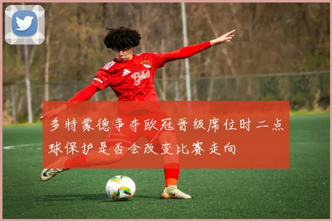 多特蒙德争夺欧冠晋级席位时二点球保护是否会改变比赛走向