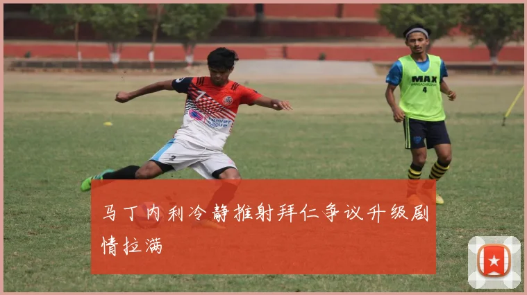 马丁内利冷静推射拜仁争议升级剧情拉满