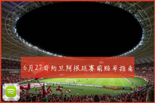 6月27日约旦阿根廷赛前赔率指南