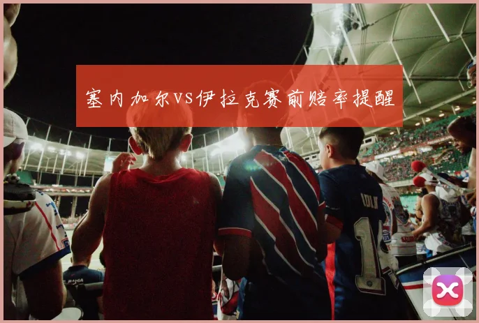 塞内加尔vs伊拉克赛前赔率提醒