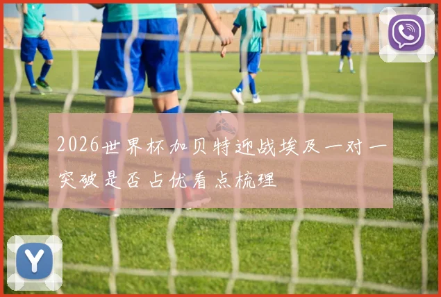 2026世界杯加贝特迎战埃及一对一突破是否占优看点梳理
