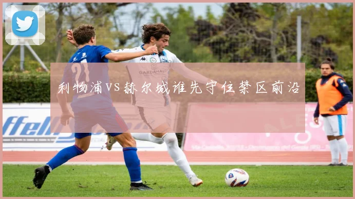 利物浦vs赫尔城谁先守住禁区前沿