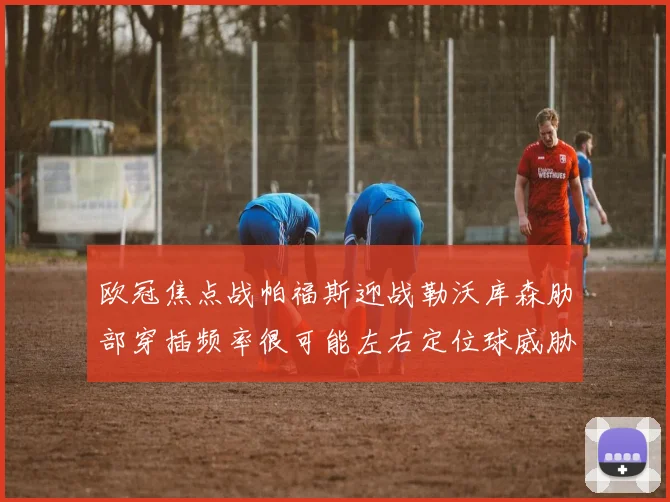 欧冠焦点战帕福斯迎战勒沃库森肋部穿插频率很可能左右定位球威胁