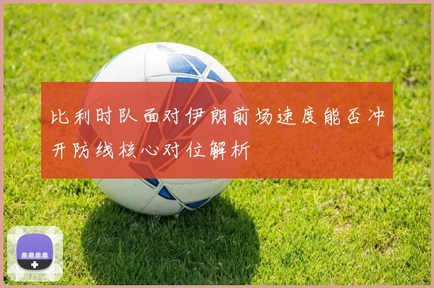 比利时队面对伊朗前场速度能否冲开防线核心对位解析