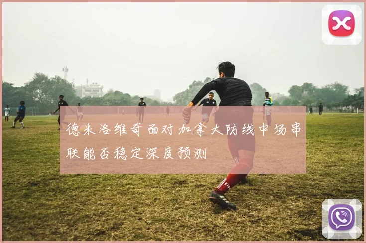 德米洛维奇面对加拿大防线中场串联能否稳定深度预测