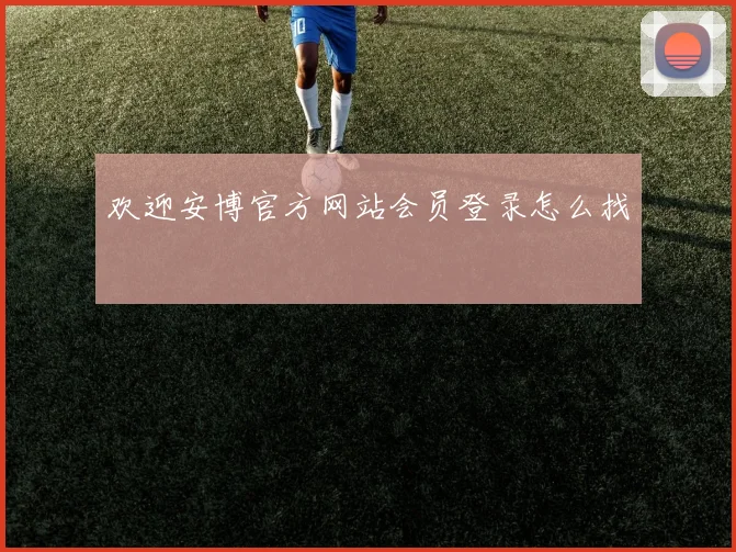 欢迎安博官方网站会员登录怎么找