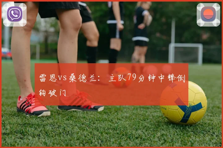 雷恩vs桑德兰：主队79分钟中锋倒钩破门