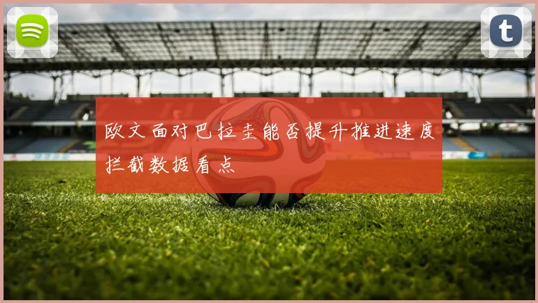 欧文面对巴拉圭能否提升推进速度拦截数据看点