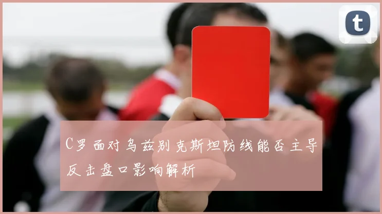 C罗面对乌兹别克斯坦防线能否主导反击盘口影响解析