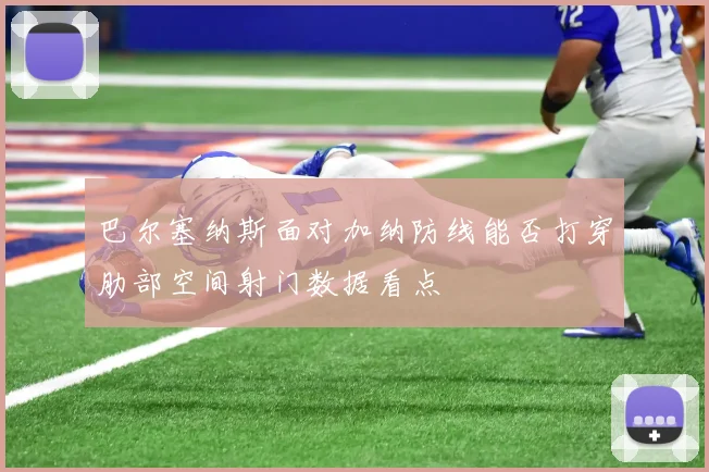 巴尔塞纳斯面对加纳防线能否打穿肋部空间射门数据看点