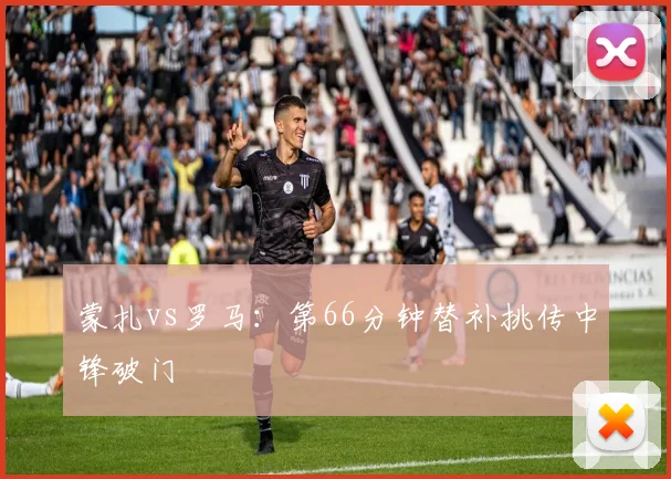 蒙扎vs罗马：第66分钟替补挑传中锋破门