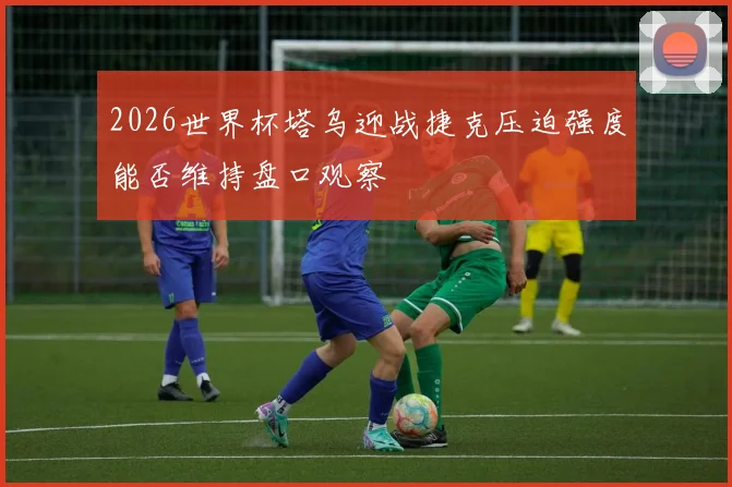 2026世界杯塔乌迎战捷克压迫强度能否维持盘口观察