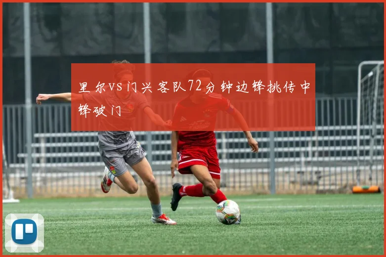 里尔vs门兴客队72分钟边锋挑传中锋破门