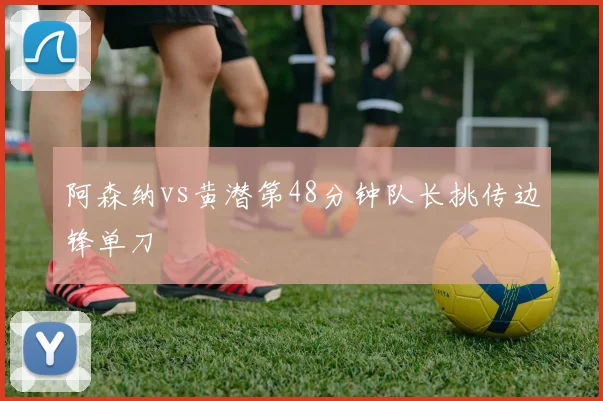 阿森纳vs黄潜第48分钟队长挑传边锋单刀
